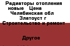 Радиаторы отопления новые › Цена ­ 3 000 - Челябинская обл., Златоуст г. Строительство и ремонт » Другое   